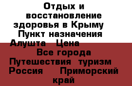 Отдых и восстановление здоровья в Крыму. › Пункт назначения ­ Алушта › Цена ­ 10 000 - Все города Путешествия, туризм » Россия   . Приморский край